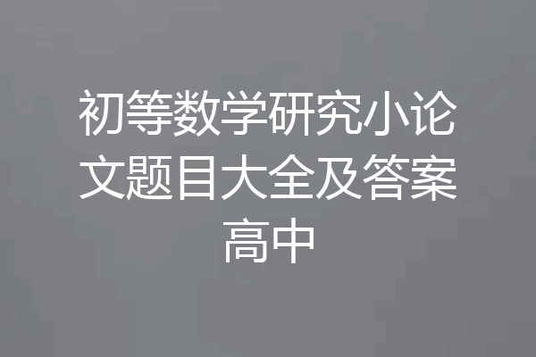 初等数学研究小论文题目大全及答案高中