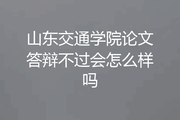 山东交通学院论文答辩不过会怎么样吗