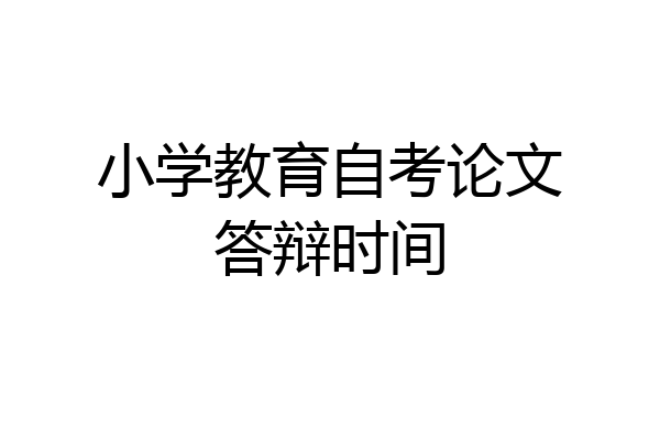 小学教育自考论文答辩时间