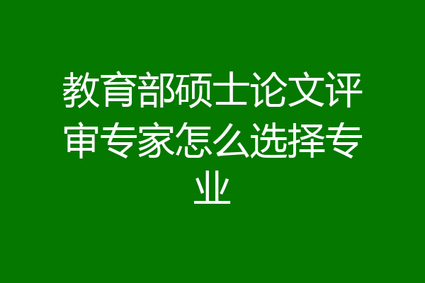 教育部硕士论文评审专家怎么选择专业