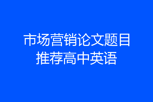 市场营销论文题目推荐高中英语