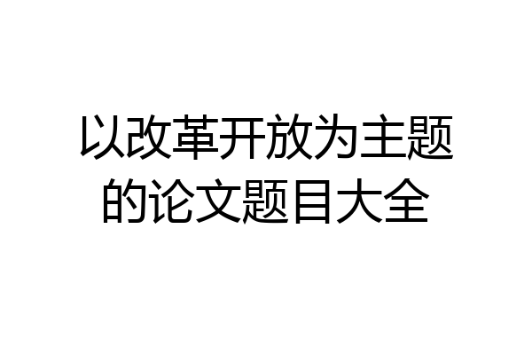 以改革开放为主题的论文题目大全