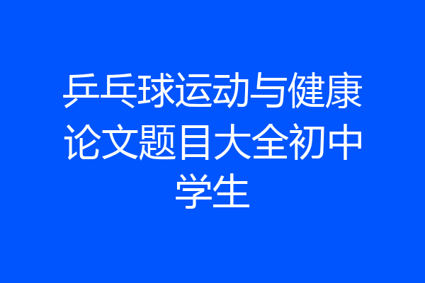 乒乓球运动与健康论文题目大全初中学生