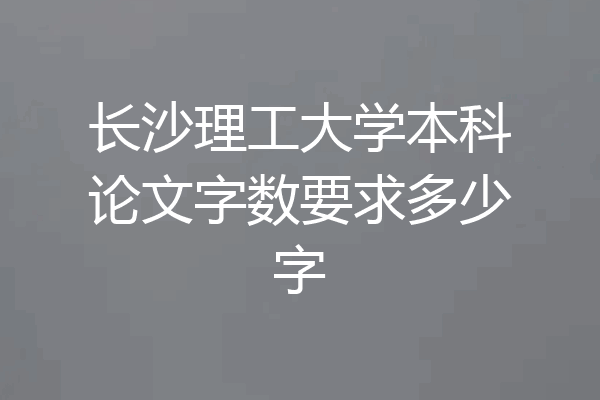 长沙理工大学本科论文字数要求多少字