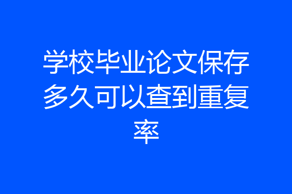 学校毕业论文保存多久可以查到重复率