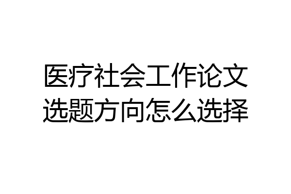 医疗社会工作论文选题方向怎么选择