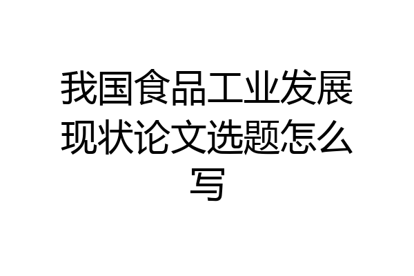 我国食品工业发展现状论文选题怎么写