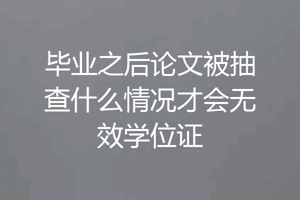 毕业之后论文被抽查什么情况才会无效学位证