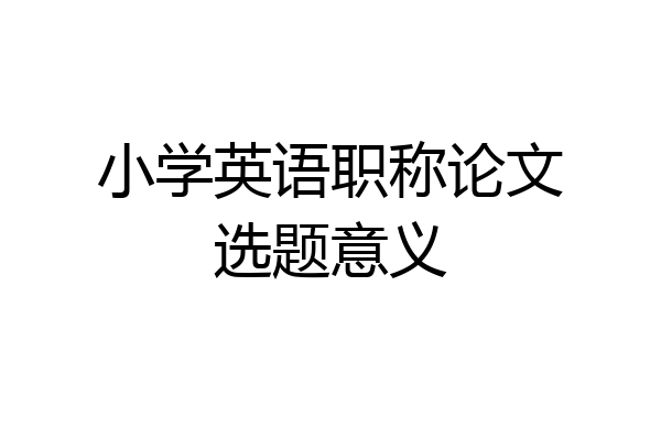 小学英语职称论文选题意义
