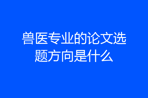 兽医专业的论文选题方向是什么