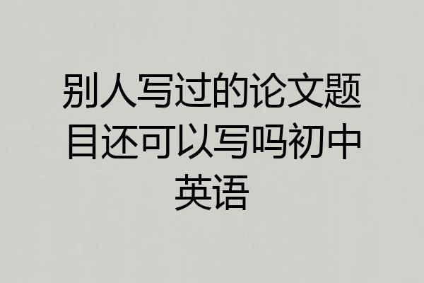 别人写过的论文题目还可以写吗初中英语