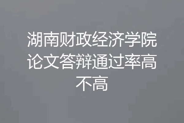 湖南财政经济学院论文答辩通过率高不高