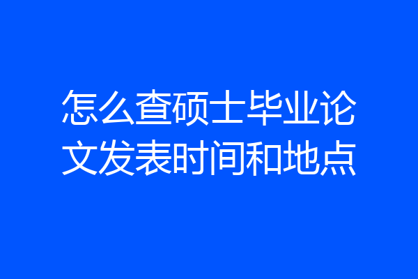 怎么查硕士毕业论文发表时间和地点