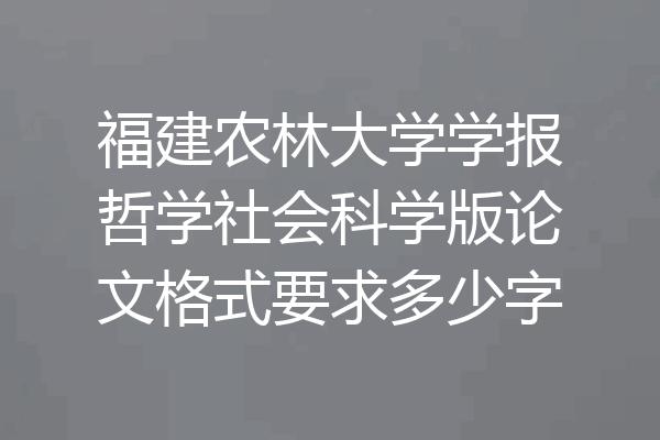 福建农林大学学报哲学社会科学版论文格式要求多少字
