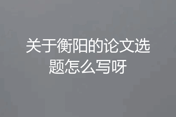 关于衡阳的论文选题怎么写呀