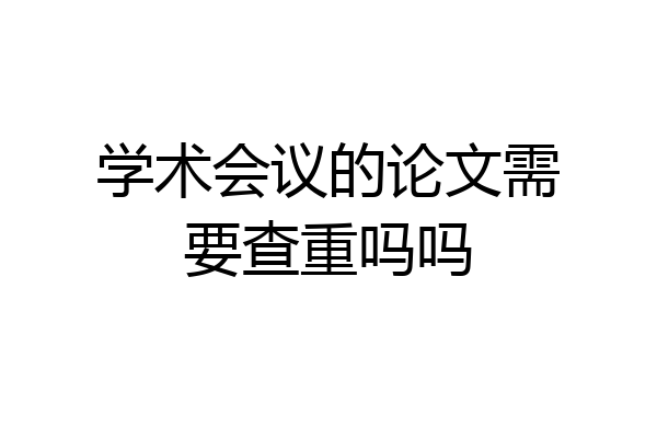 学术会议的论文需要查重吗吗