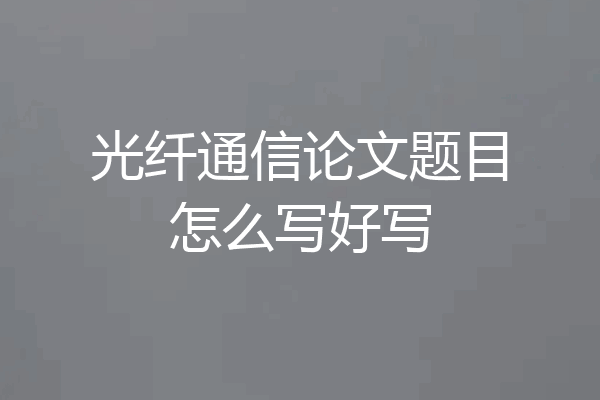 光纤通信论文题目怎么写好写