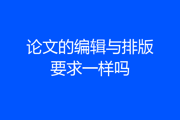 论文的编辑与排版要求一样吗
