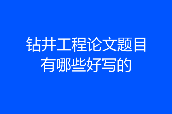 钻井工程论文题目有哪些好写的