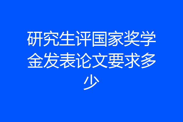 研究生评国家奖学金发表论文要求多少