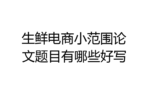 生鲜电商小范围论文题目有哪些好写