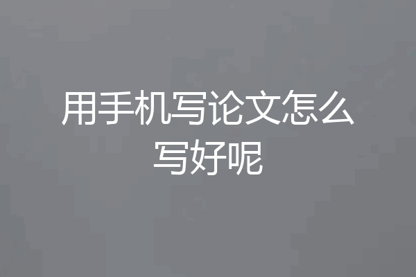 用手机写论文怎么写好呢