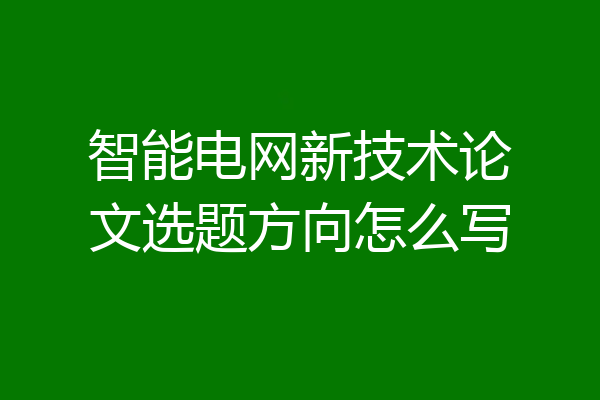 智能电网新技术论文选题方向怎么写