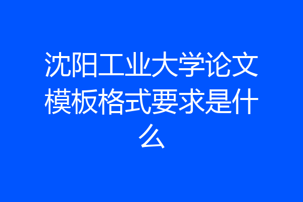 沈阳工业大学论文模板格式要求是什么
