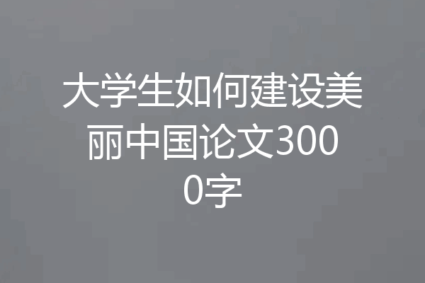 大学生如何建设美丽中国论文3000字