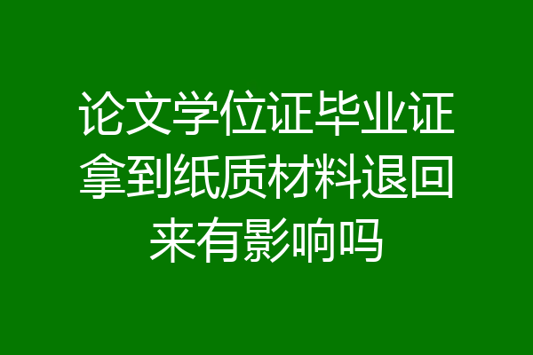 论文学位证毕业证拿到纸质材料退回来有影响吗