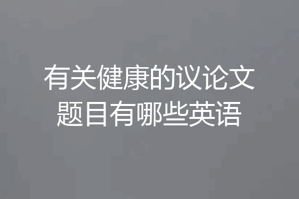 有关健康的议论文题目有哪些英语