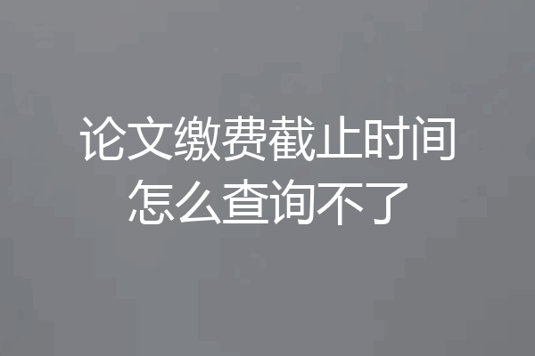 论文缴费截止时间怎么查询不了