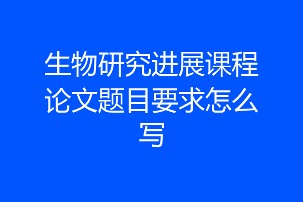 生物研究进展课程论文题目要求怎么写