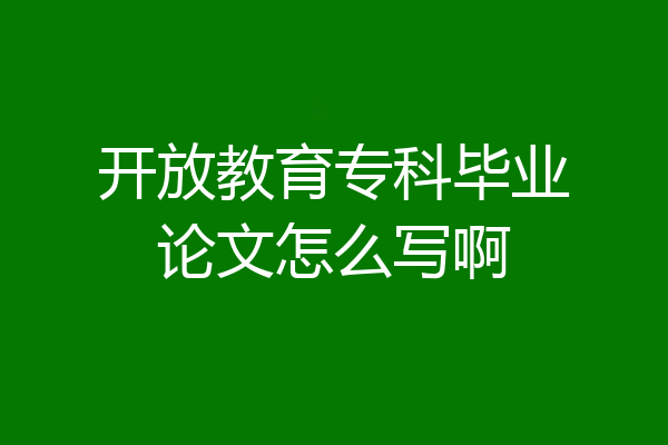开放教育专科毕业论文怎么写啊