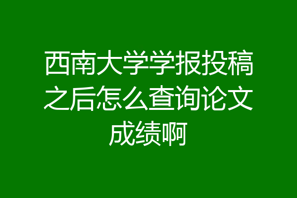 西南大学学报投稿之后怎么查询论文成绩啊