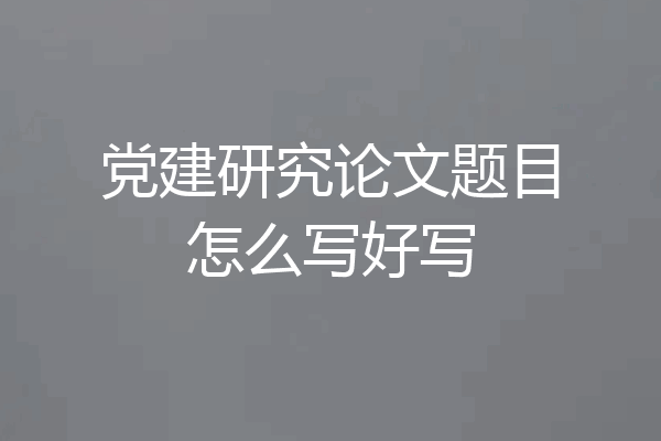 党建研究论文题目怎么写好写