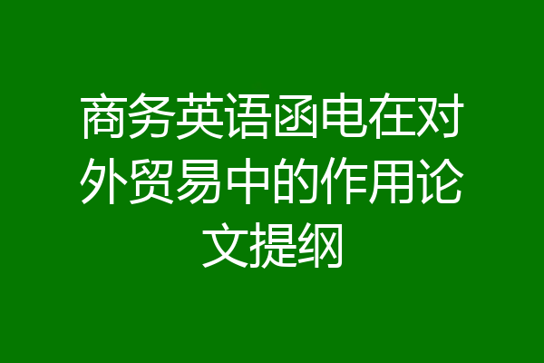 商务英语函电在对外贸易中的作用论文提纲