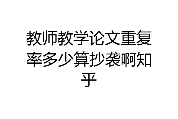 教师教学论文重复率多少算抄袭啊知乎