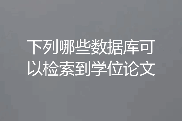 下列哪些数据库可以检索到学位论文