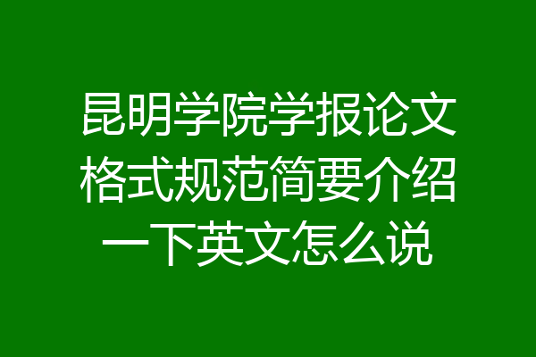 昆明学院学报论文格式规范简要介绍一下英文怎么说