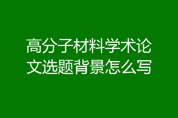 高分子材料学术论文选题背景怎么写