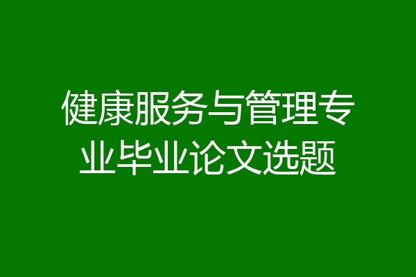 健康服务与管理专业毕业论文选题