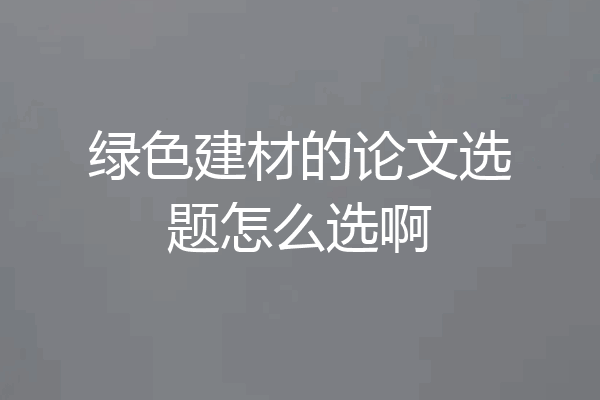 绿色建材的论文选题怎么选啊