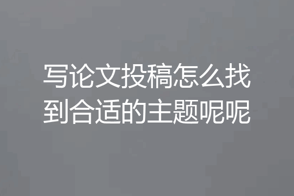 写论文投稿怎么找到合适的主题呢呢