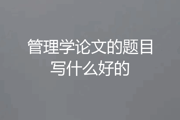 管理学论文的题目写什么好的