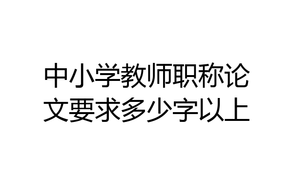 中小学教师职称论文要求多少字以上