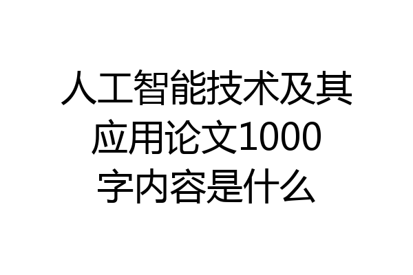 人工智能技术及其应用论文1000字内容是什么