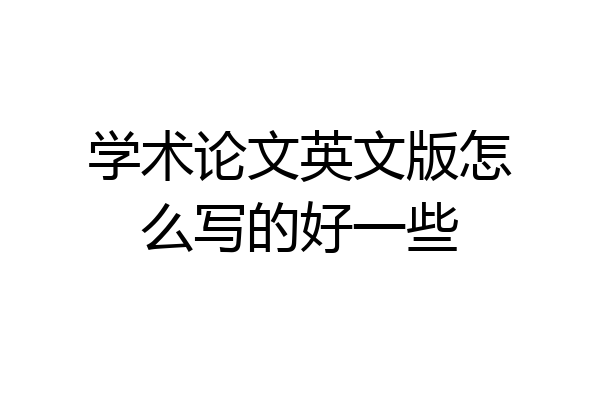 学术论文英文版怎么写的好一些