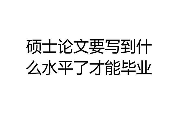 硕士论文要写到什么水平了才能毕业