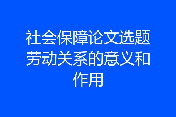 社会保障论文选题劳动关系的意义和作用
